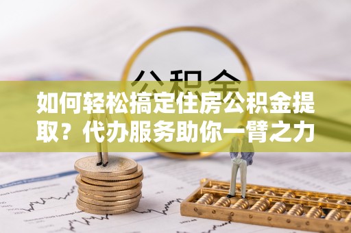 壤塘如何轻松搞定住房公积金提取？代办服务助你一臂之力