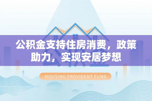 壤塘公积金支持住房消费，政策助力，实现安居梦想