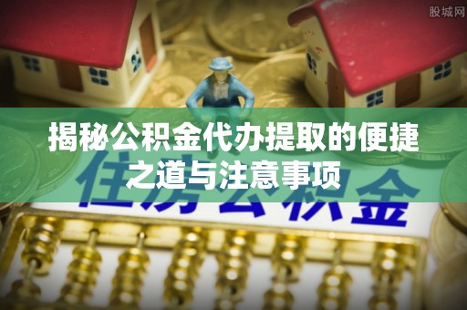 壤塘揭秘公积金代办提取的便捷之道与注意事项