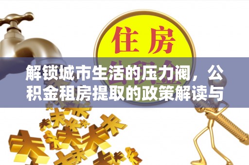 壤塘解锁城市生活的压力阀，公积金租房提取的政策解读与实践指南
