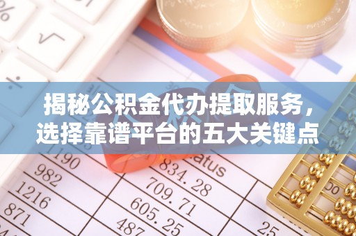 壤塘揭秘公积金代办提取服务，选择靠谱平台的五大关键点