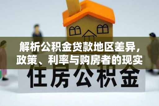壤塘解析公积金贷款地区差异，政策、利率与购房者的现实选择