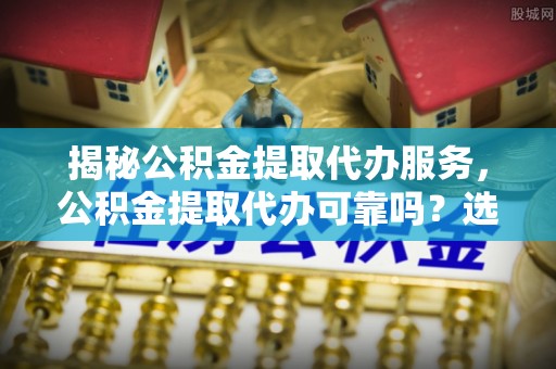 壤塘揭秘公积金提取代办服务，公积金提取代办可靠吗？选择需谨慎