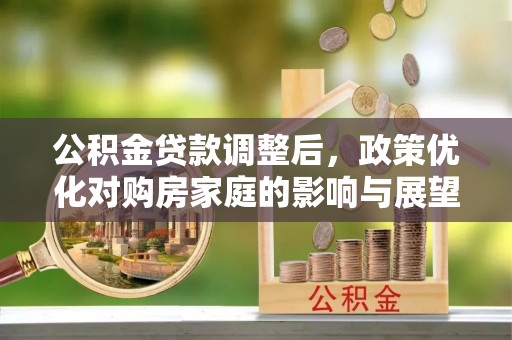 壤塘公积金贷款调整后，政策优化对购房家庭的影响与展望