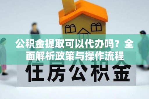 壤塘公积金提取可以代办吗？全面解析政策与操作流程