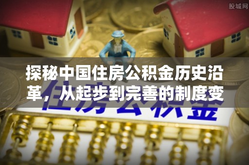壤塘探秘中国住房公积金历史沿革，从起步到完善的制度变迁
