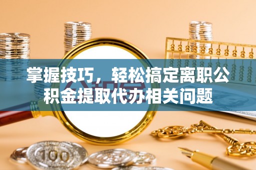 壤塘掌握技巧，轻松搞定离职公积金提取代办相关问题
