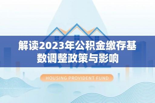 壤塘解读2023年公积金缴存基数调整政策与影响