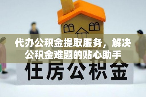 壤塘代办公积金提取服务，解决公积金难题的贴心助手
