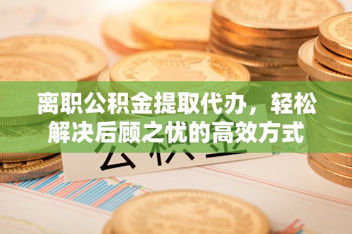 壤塘离职公积金提取代办，轻松解决后顾之忧的高效方式
