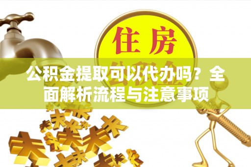 壤塘公积金提取可以代办吗？全面解析流程与注意事项
