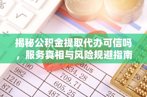 壤塘揭秘公积金提取代办可信吗，服务真相与风险规避指南
