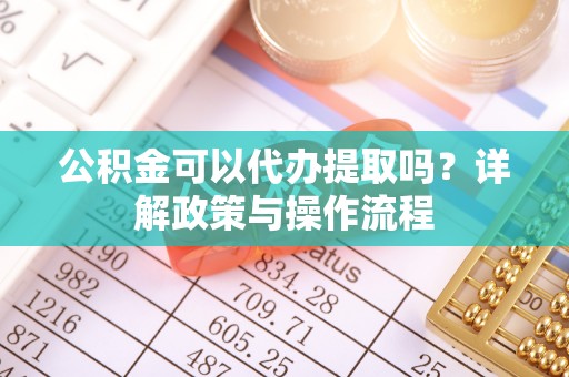 壤塘公积金可以代办提取吗？详解政策与操作流程