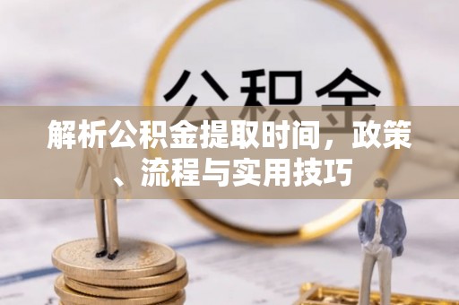 壤塘解析公积金提取时间，政策、流程与实用技巧