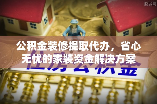 壤塘公积金装修提取代办，省心无忧的家装资金解决方案