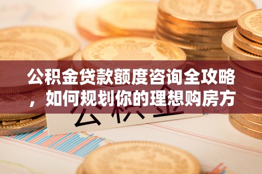壤塘公积金贷款额度咨询全攻略，如何规划你的理想购房方案