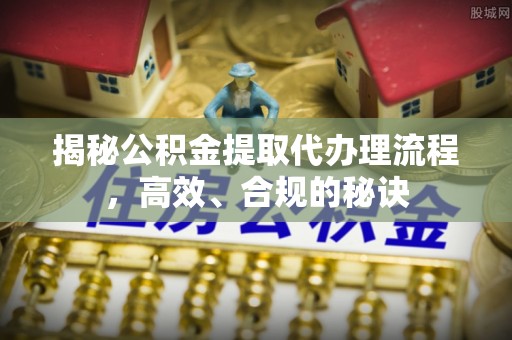 壤塘揭秘公积金提取代办理流程，高效、合规的秘诀