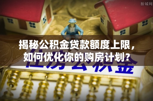 壤塘揭秘公积金贷款额度上限，如何优化你的购房计划？