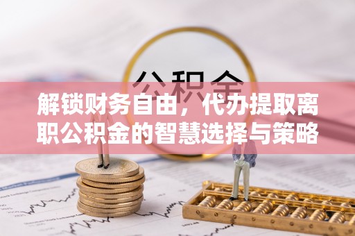 壤塘解锁财务自由，代办提取离职公积金的智慧选择与策略