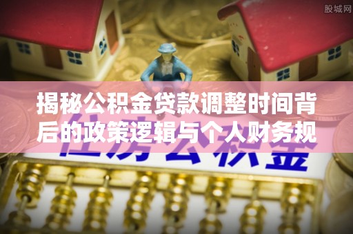 壤塘揭秘公积金贷款调整时间背后的政策逻辑与个人财务规划