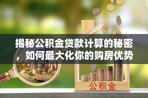 壤塘揭秘公积金贷款计算的秘密，如何最大化你的购房优势