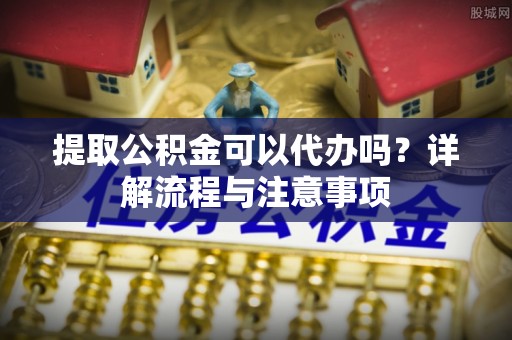 壤塘提取公积金可以代办吗？详解流程与注意事项