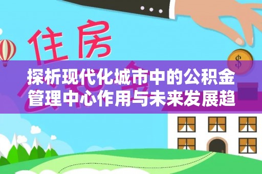 壤塘探析现代化城市中的公积金管理中心作用与未来发展趋势