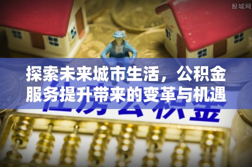 壤塘探索未来城市生活，公积金服务提升带来的变革与机遇