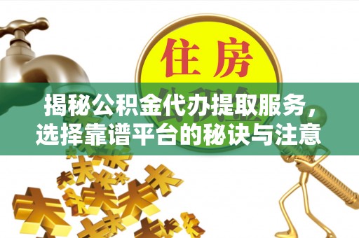 壤塘揭秘公积金代办提取服务，选择靠谱平台的秘诀与注意事项