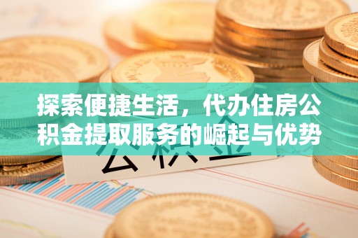 壤塘探索便捷生活，代办住房公积金提取服务的崛起与优势