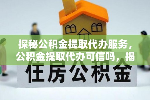 壤塘探秘公积金提取代办服务，公积金提取代办可信吗，揭秘真相与选择指南
