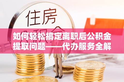 壤塘如何轻松搞定离职后公积金提取问题——代办服务全解析