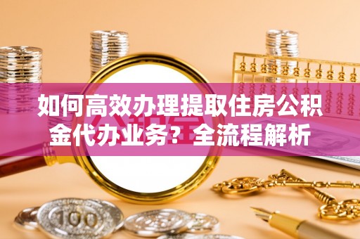 壤塘如何高效办理提取住房公积金代办业务？全流程解析