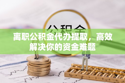 壤塘离职公积金代办提取，高效解决你的资金难题