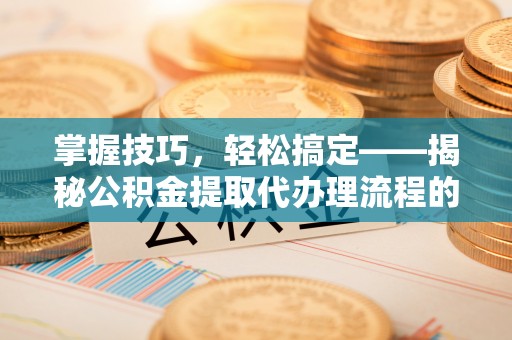 壤塘掌握技巧，轻松搞定——揭秘公积金提取代办理流程的关键步骤