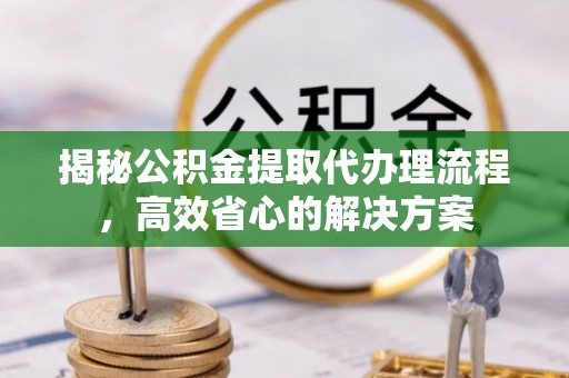 壤塘揭秘公积金提取代办理流程，高效省心的解决方案