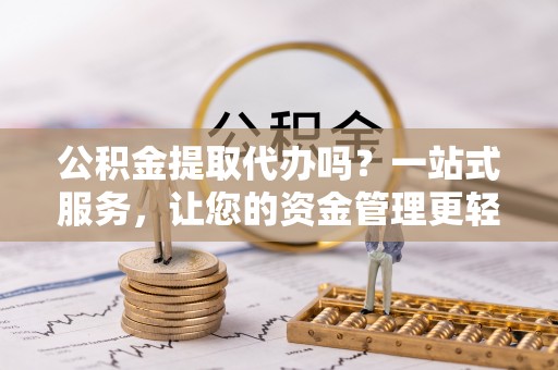 壤塘公积金提取代办吗？一站式服务，让您的资金管理更轻松