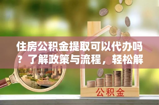 壤塘住房公积金提取可以代办吗？了解政策与流程，轻松解决疑惑
