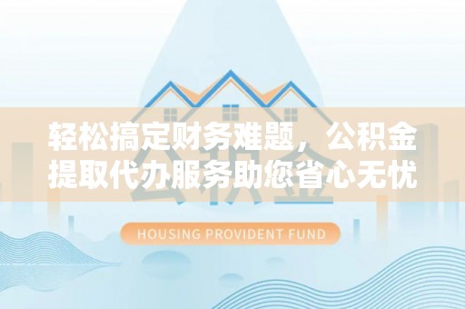 壤塘轻松搞定财务难题，公积金提取代办服务助您省心无忧