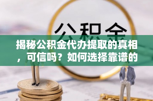 壤塘揭秘公积金代办提取的真相，可信吗？如何选择靠谱的服务商？