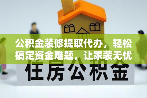 壤塘公积金装修提取代办，轻松搞定资金难题，让家装无忧