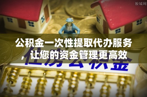 壤塘公积金一次性提取代办服务，让您的资金管理更高效