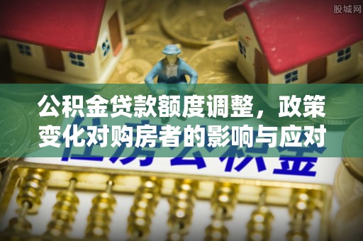 壤塘公积金贷款额度调整，政策变化对购房者的影响与应对策略