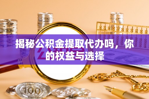 壤塘揭秘公积金提取代办吗，你的权益与选择