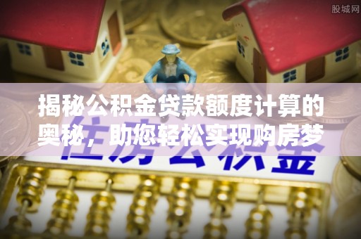 壤塘揭秘公积金贷款额度计算的奥秘，助您轻松实现购房梦想
