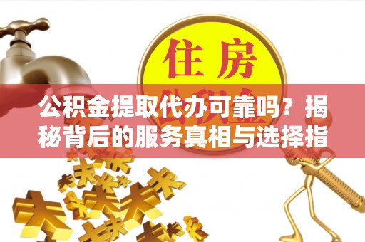 壤塘公积金提取代办可靠吗？揭秘背后的服务真相与选择指南