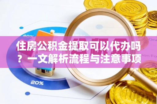 壤塘住房公积金提取可以代办吗？一文解析流程与注意事项