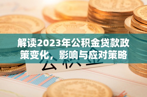壤塘解读2023年公积金贷款政策变化，影响与应对策略