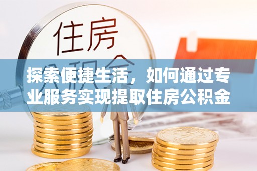 壤塘探索便捷生活，如何通过专业服务实现提取住房公积金代办