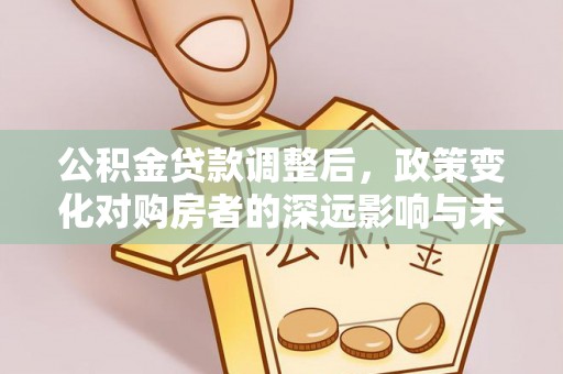 壤塘公积金贷款调整后，政策变化对购房者的深远影响与未来趋势分析